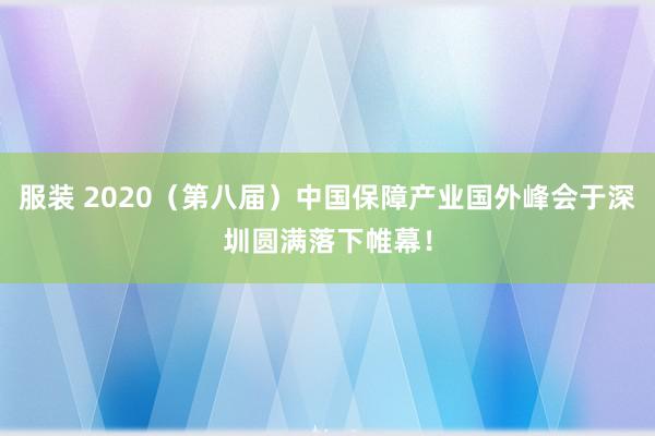 服装 2020（第八届）中国保障产业国外峰会于深圳圆满落下帷幕！
