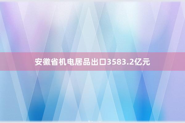 安徽省机电居品出口3583.2亿元