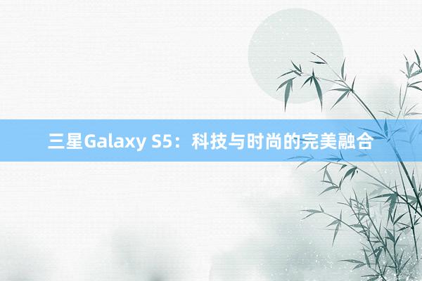三星Galaxy S5：科技与时尚的完美融合